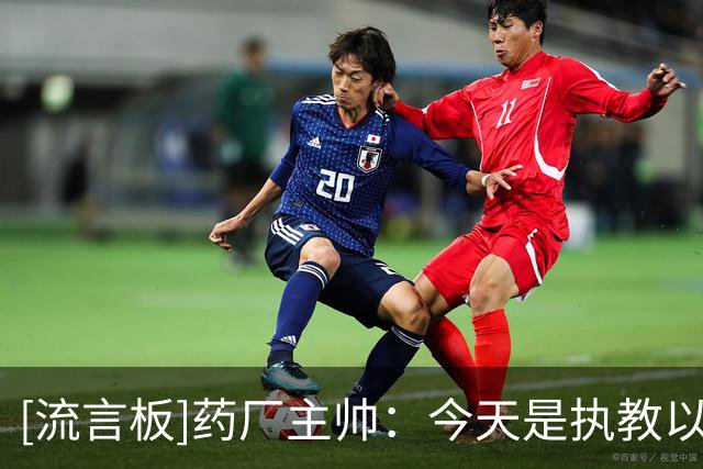 [流言板]药厂主帅：今天是执教以来最佳比赛，我们差点打进三球
